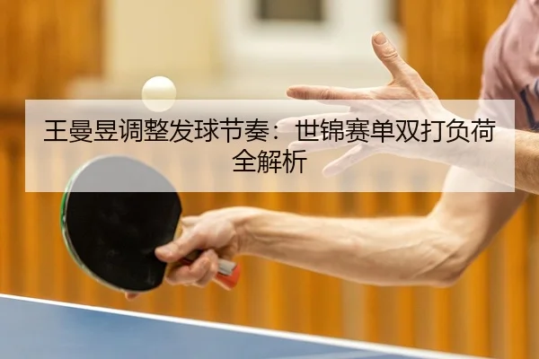王曼昱调整发球节奏：世锦赛单双打负荷全解析